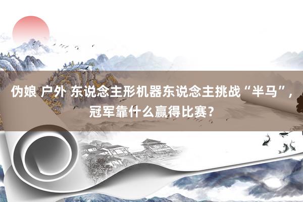 伪娘 户外 东说念主形机器东说念主挑战“半马”，冠军靠什么赢得比赛？