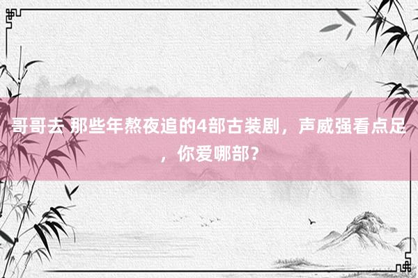 哥哥去 那些年熬夜追的4部古装剧，声威强看点足，你爱哪部？