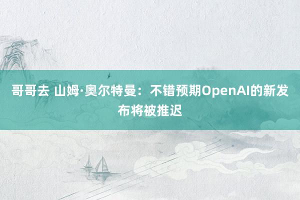 哥哥去 山姆·奥尔特曼：不错预期OpenAI的新发布将被推迟