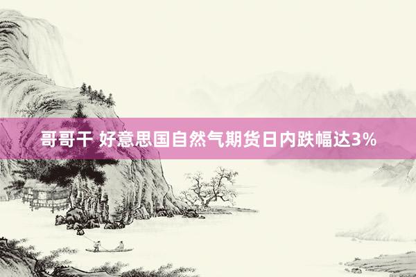 哥哥干 好意思国自然气期货日内跌幅达3%