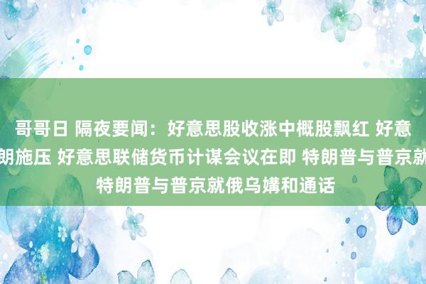 哥哥日 隔夜要闻：好意思股收涨中概股飘红 好意思国加紧对伊朗施压 好意思联储货币计谋会议在即 特朗普与普京就俄乌媾和通话