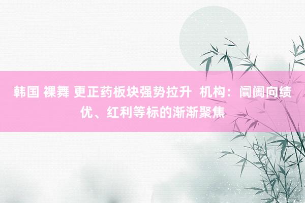 韩国 裸舞 更正药板块强势拉升  机构：阛阓向绩优、红利等标的渐渐聚焦