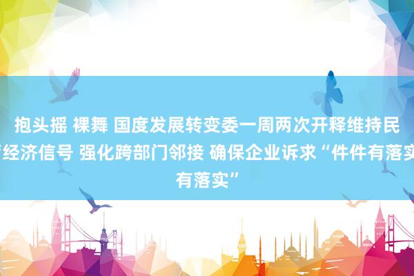 抱头摇 裸舞 国度发展转变委一周两次开释维持民营经济信号 强化跨部门邻接 确保企业诉求“件件有落实”