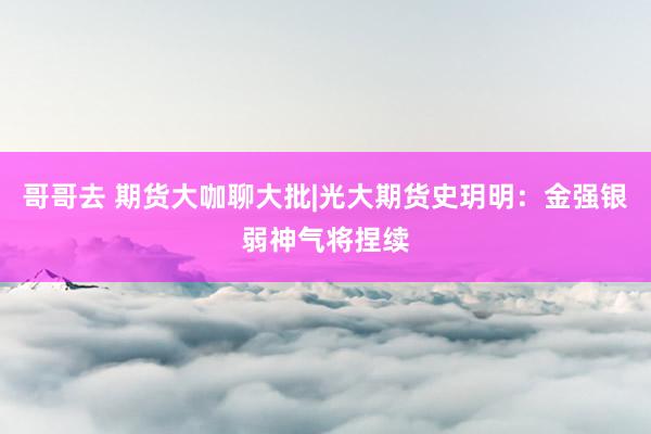 哥哥去 期货大咖聊大批|光大期货史玥明：金强银弱神气将捏续