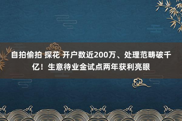 自拍偷拍 探花 开户数近200万、处理范畴破千亿！生意待业金试点两年获利亮眼