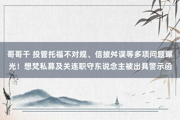 哥哥干 投管托福不对规、信披舛误等多项问题曝光！想梵私募及关连职守东说念主被出具警示函