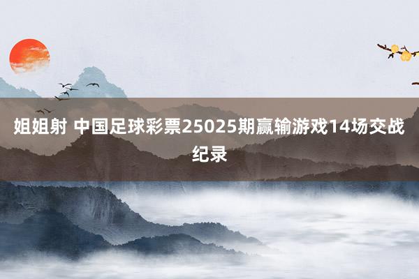 姐姐射 中国足球彩票25025期赢输游戏14场交战纪录