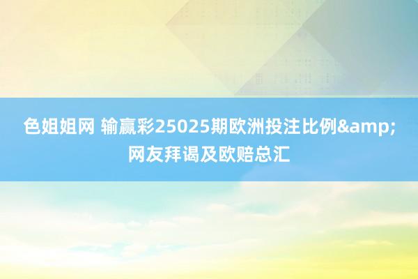 色姐姐网 输赢彩25025期欧洲投注比例&网友拜谒及欧赔总汇