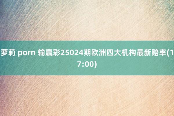 萝莉 porn 输赢彩25024期欧洲四大机构最新赔率(17:00)