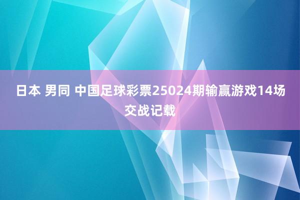 日本 男同 中国足球彩票25024期输赢游戏14场交战记载