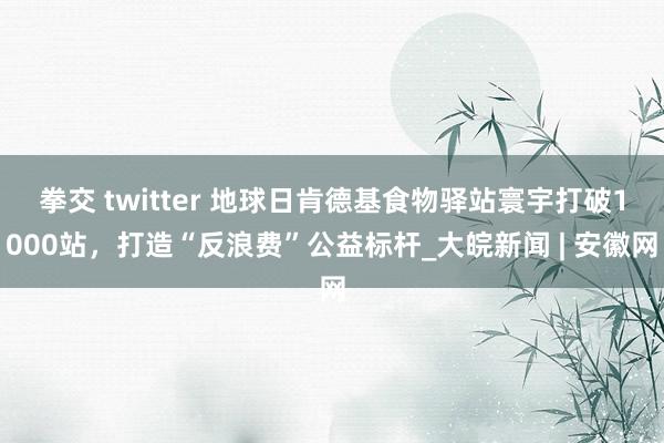 拳交 twitter 地球日肯德基食物驿站寰宇打破1000站，打造“反浪费”公益标杆_大皖新闻 | 安徽网