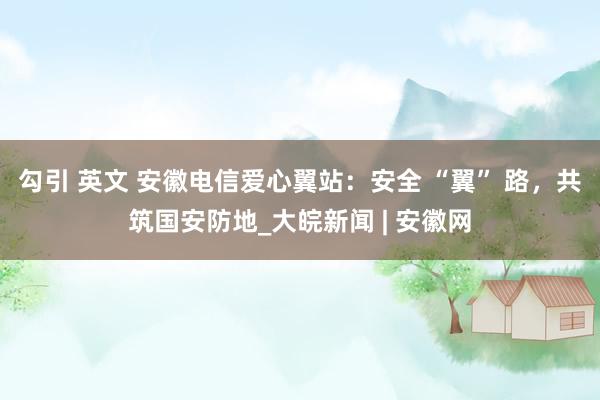 勾引 英文 安徽电信爱心翼站：安全 “翼” 路，共筑国安防地_大皖新闻 | 安徽网