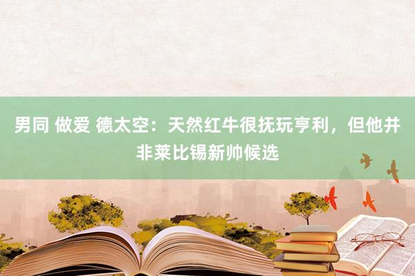 男同 做爱 德太空：天然红牛很抚玩亨利，但他并非莱比锡新帅候选
