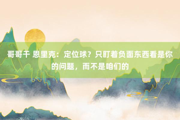 哥哥干 恩里克：定位球？只盯着负面东西看是你的问题，而不是咱们的