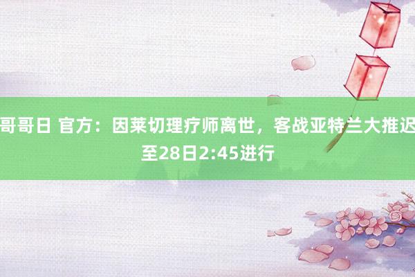 哥哥日 官方：因莱切理疗师离世，客战亚特兰大推迟至28日2:45进行