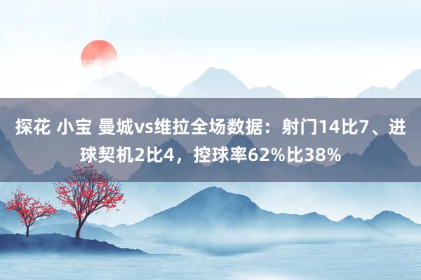 探花 小宝 曼城vs维拉全场数据：射门14比7、进球契机2比4，控球率62%比38%