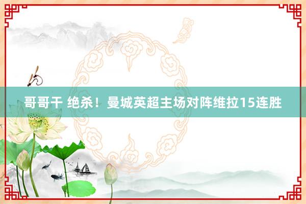 哥哥干 绝杀！曼城英超主场对阵维拉15连胜