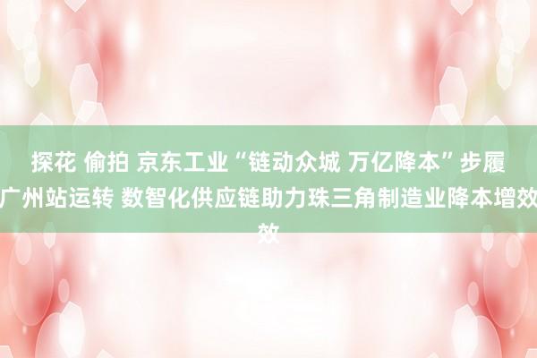 探花 偷拍 京东工业“链动众城 万亿降本”步履广州站运转 数智化供应链助力珠三角制造业降本增效