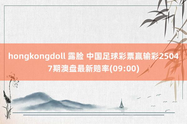 hongkongdoll 露脸 中国足球彩票赢输彩25047期澳盘最新赔率(09:00)
