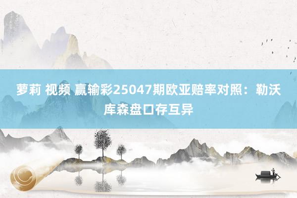 萝莉 视频 赢输彩25047期欧亚赔率对照:勒沃库森盘口存互异