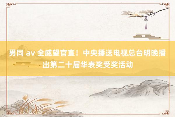 男同 av 全威望官宣！中央播送电视总台明晚播出第二十届华表奖受奖活动