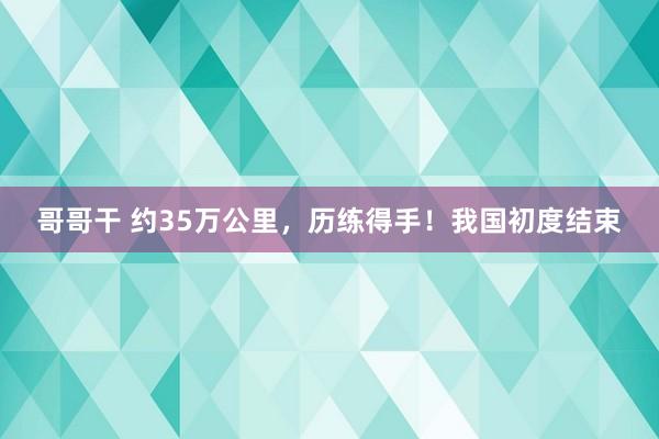哥哥干 约35万公里，历练得手！我国初度结束