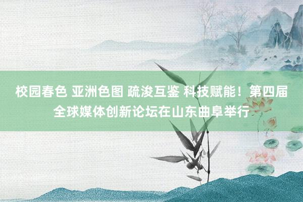 校园春色 亚洲色图 疏浚互鉴 科技赋能！第四届全球媒体创新论坛在山东曲阜举行
