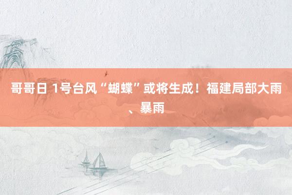 哥哥日 1号台风“蝴蝶”或将生成！福建局部大雨、暴雨