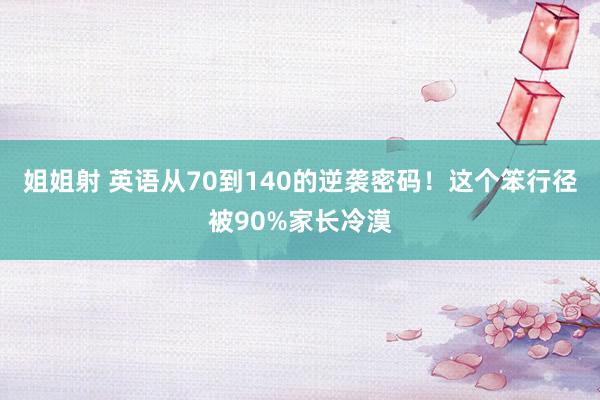 姐姐射 英语从70到140的逆袭密码！这个笨行径被90%家长冷漠