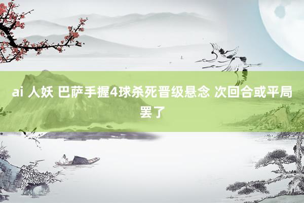 ai 人妖 巴萨手握4球杀死晋级悬念 次回合或平局罢了