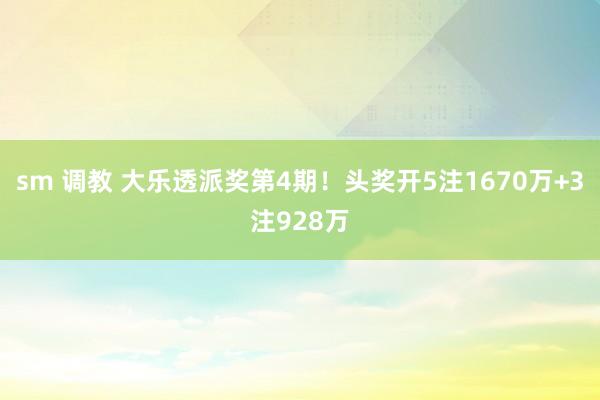 sm 调教 大乐透派奖第4期！头奖开5注1670万+3注928万