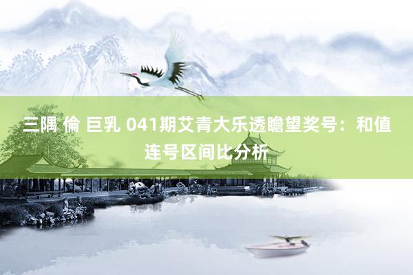 三隅 倫 巨乳 041期艾青大乐透瞻望奖号：和值连号区间比分析